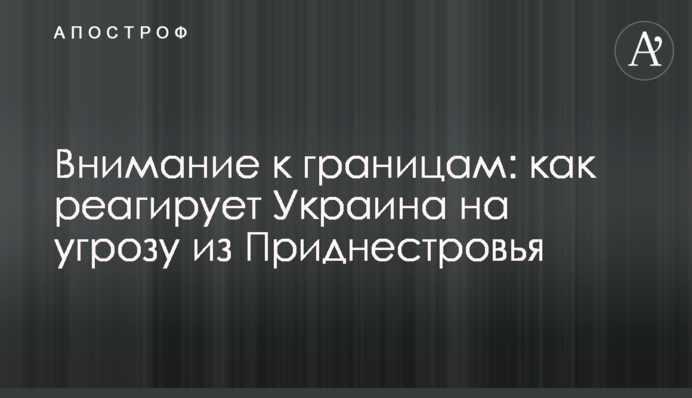 Увага до кордонів: як реагує Україна на загрозу з Придністров’я