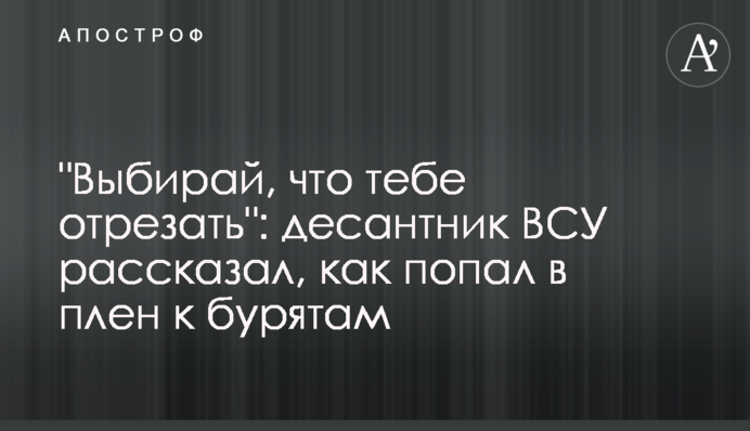 "Вибирай, що тобі відрізати": десантник ЗСУ розповів, як потрапив у полон до бурятів