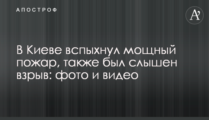 В Киеве вспыхнул мощный пожар, также был слышен взрыв: фото и видео