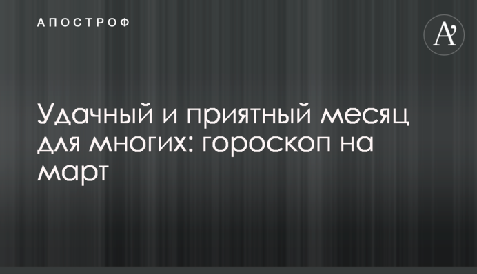 Удачный и приятный месяц для многих: гороскоп на март