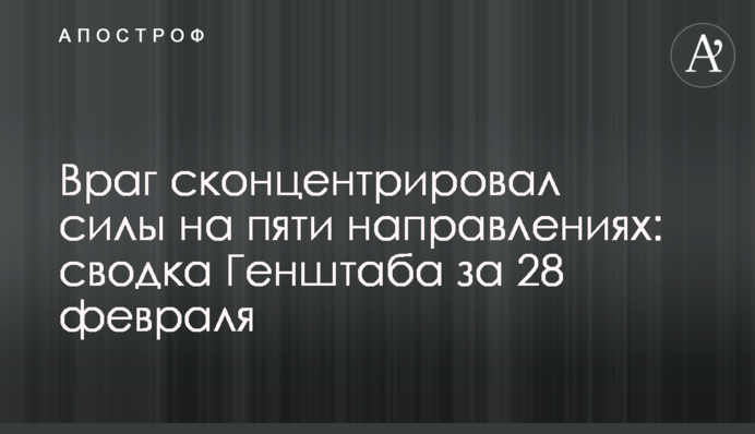 Ворог сконцентрував сили на п'яти напрямках: зведення Генштабу за 28 лютого