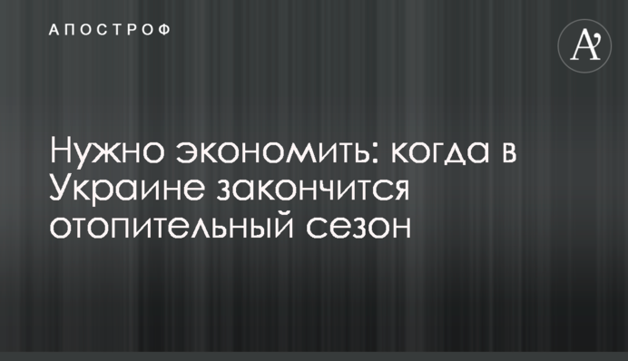 Потрібно заощаджувати: коли в Україні закінчиться опалювальний сезон
