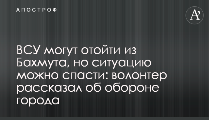 ЗСУ можуть відійти з Бахмута, але ситуацію можна врятувати: волонтер розповів про оборону міста