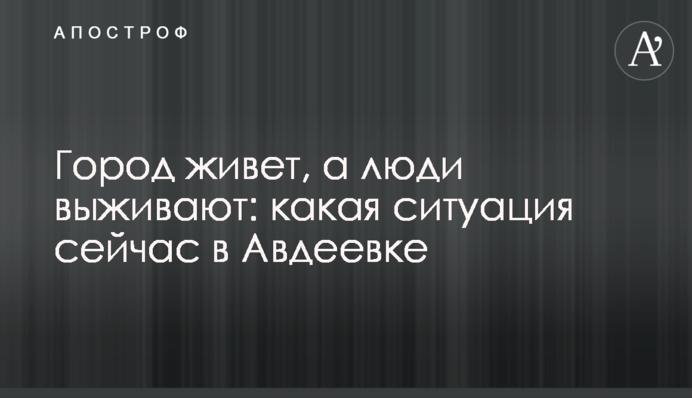 Місто живе, а люди виживають: яка ситуація зараз в Авдіївці