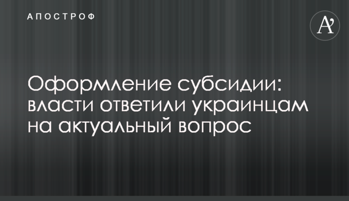 Оформление субсидии: власти ответили украинцам на актуальный вопрос