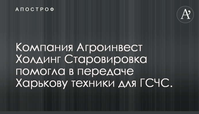 Компанія Агроінвест Холдінг Старовірівка допомогла в передачі Харкову техніки для ДСНС
