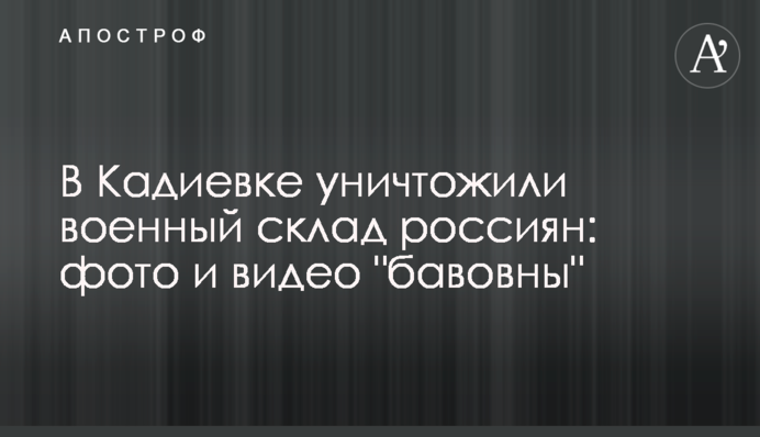 У Кадіївці знищили військовий склад росіян: фото та відео 