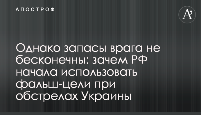 Однак запаси ворога не нескінченні: навіщо РФ почала використовувати фальш-цілі під час обстрілів України