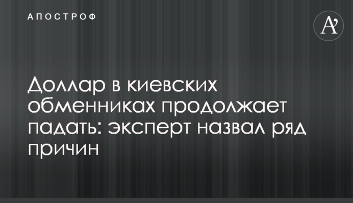 Доллар в киевских обменниках продолжает падать: эксперт назвал ряд причин