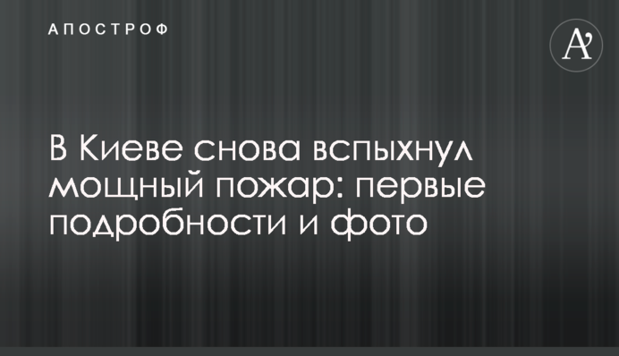 В Киеве снова вспыхнул мощный пожар: первые подробности и фото