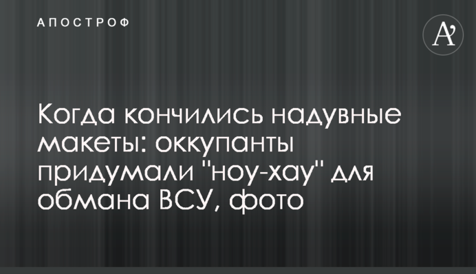 Когда кончились надувные макеты: оккупанты придумали 