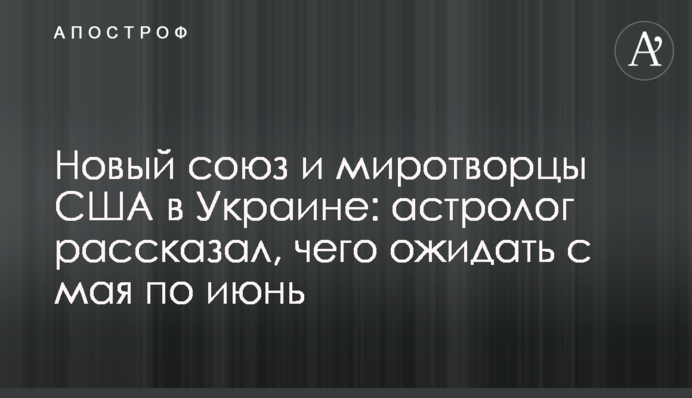 Новий союз та миротворці США в Україні: астролог розповів, чого чекати з травня по червень