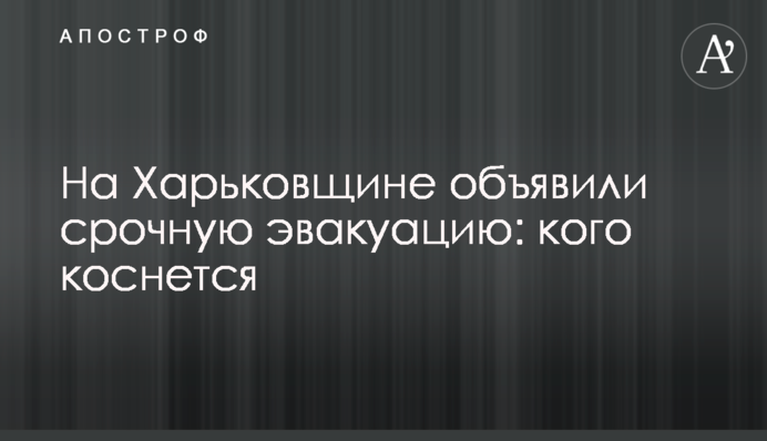 На Харківщині оголосили термінову евакуацію: кого торкнеться