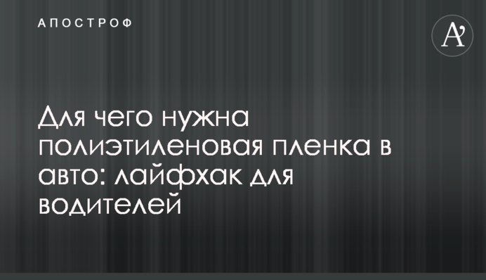 Для чого потрібна поліетиленова плівка в авто: лайфхак для водіїв