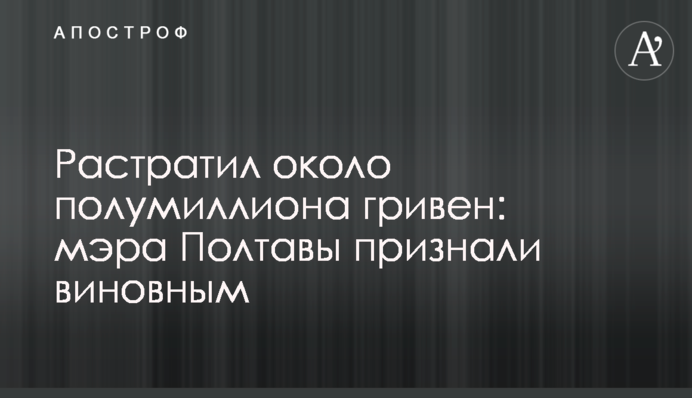 Растратил около полумиллиона гривен: мэра Полтавы признали виновным