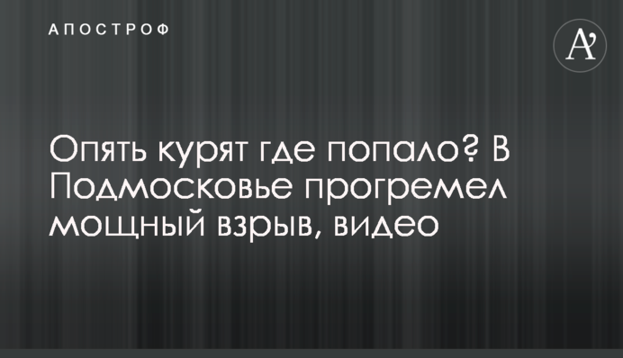 Опять курят где попало? В Подмосковье прогремел мощный взрыв, видео