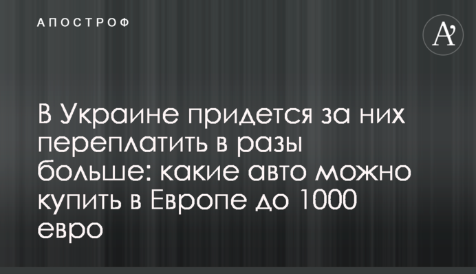 В Україні доведеться за них переплатити у рази більше: які авто можна купити в Європі до 1000 євро