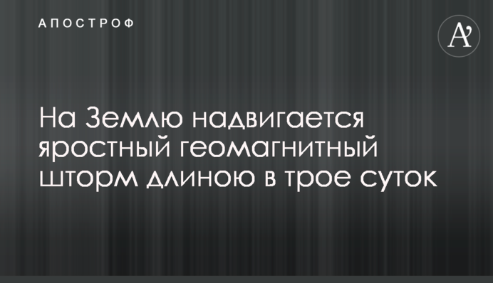 На Землю насувається лютий геомагнітний шторм, що протримається три доби