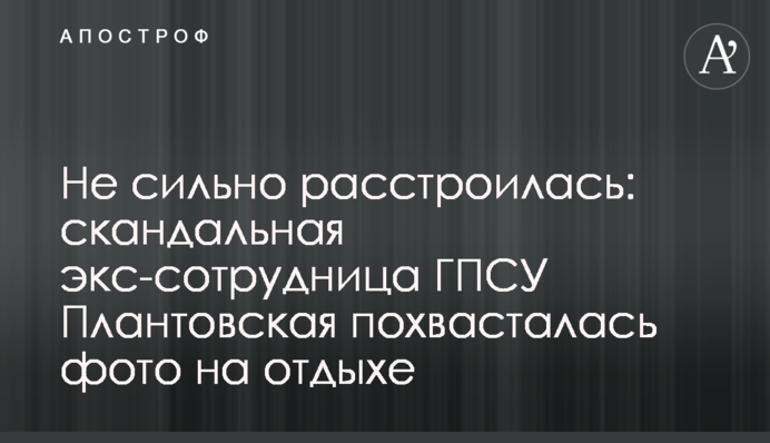 Не сильно засмутилася: скандальна екс-співробітниця ДПСУ Плантовська похизувалася фото з відпочинку