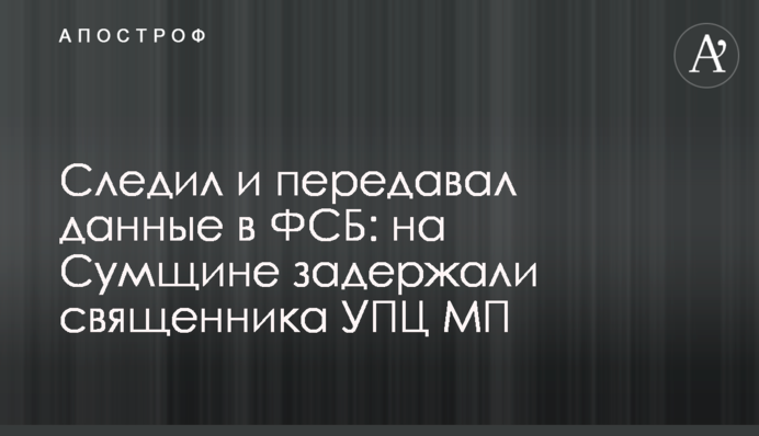 Следил и передавал данные в ФСБ: на Сумщине задержали священника УПЦ МП