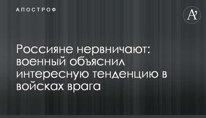 Россияне нервничают: военный объяснил интересную тенденцию в войсках врага