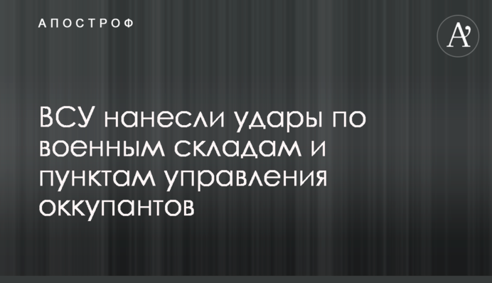 ВСУ нанесли удары по военным складам и пунктам управления оккупантов