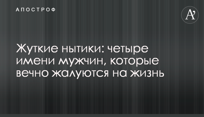 Жахливі скиглії: чотири імені чоловіків, які вічно скаржаться на життя