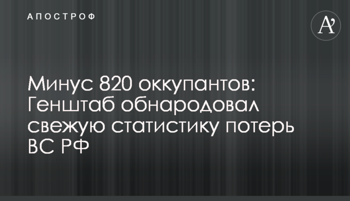 Мінус 820 окупантів: Генштаб оприлюднив нову статистику втрат ЗС РФ