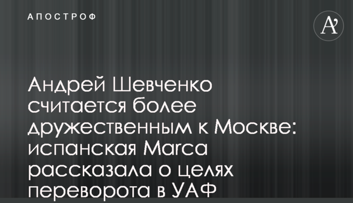 Андрій Шевченко вважається більш дружнім до Москви: іспанська Marca розповіла про цілі перевороту в УАФ