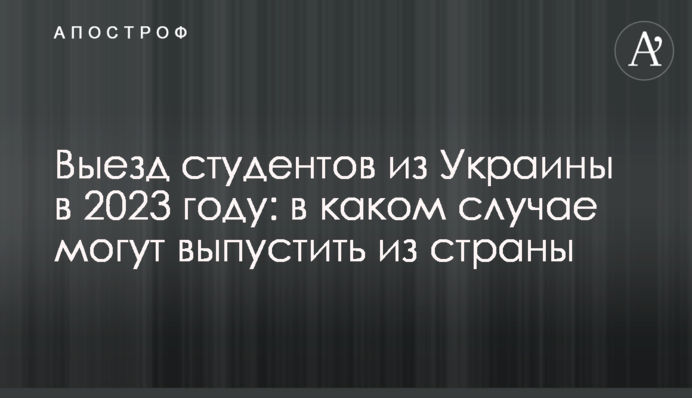 Виїзд студентів з України у 2023 році: у якому разі можуть випустити з країни
