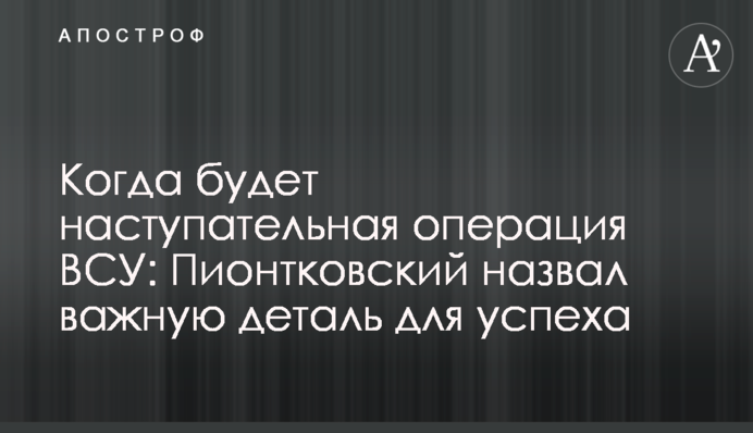Когда будет наступательная операция ВСУ: Пионтковский назвал важную деталь для успеха