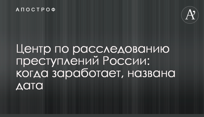 Центр із розслідування злочинів Росії: коли запрацює, названо дату