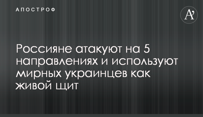 Россияне атакуют на 5 направлениях и используют мирных украинцев как живой щит
