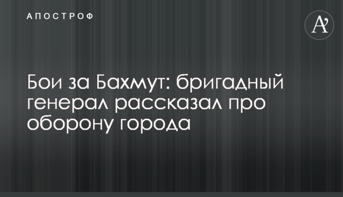 Бої за Бахмут: бригадний генерал розповів про оборону міста