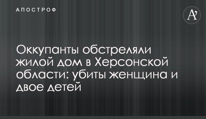 Окупанти обстріляли житловий будинок на Херсонщині: вбито жінку та двох дітей
