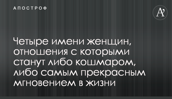 Четыре имени женщин, отношения с которыми станут либо кошмаром, либо самым прекрасным мгновением в жизни