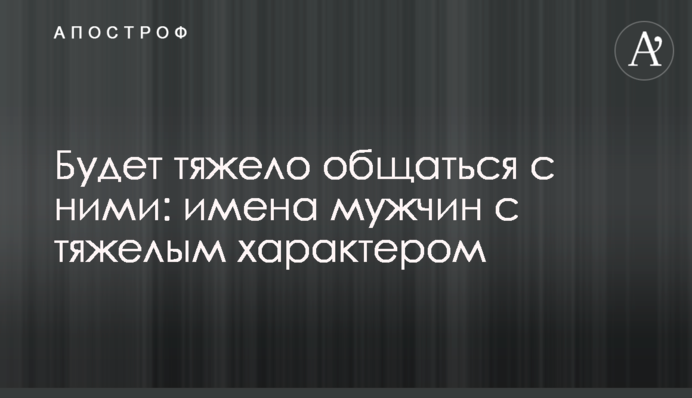 Буде важко спілкуватися з ними: імена чоловіків із тяжким характером