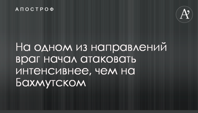 На одному з напрямків ворог почав атакувати інтенсивніше, ніж на Бахмутському