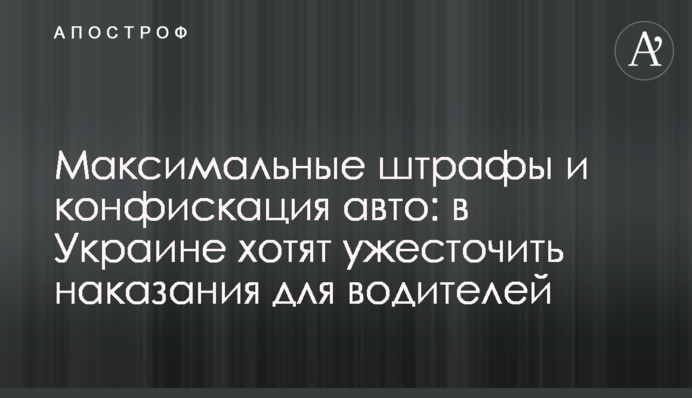 Максимальні штрафи та конфіскація авто: в Україні хочуть посилити покарання водіям