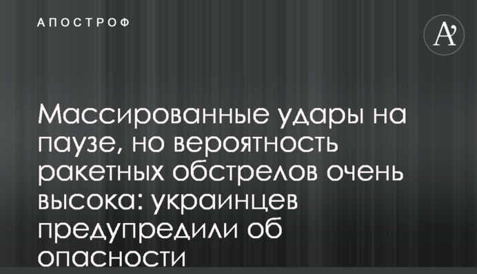 Массированные удары на паузе, но вероятность ракетных обстрелов очень высока: украинцев предупредили об опасности