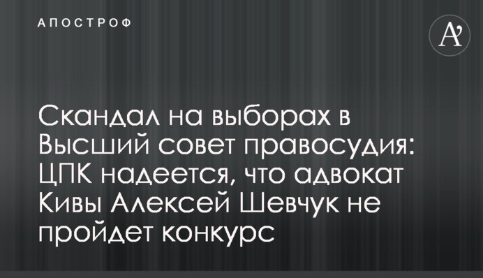 Скандал на выборах в Высший совет правосудия: ЦПК надеется, что адвокат Кивы Алексей Шевчук не пройдет конкурс