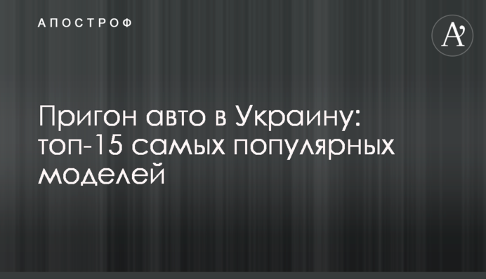 Пригон авто в Украину: топ-15 самых популярных моделей