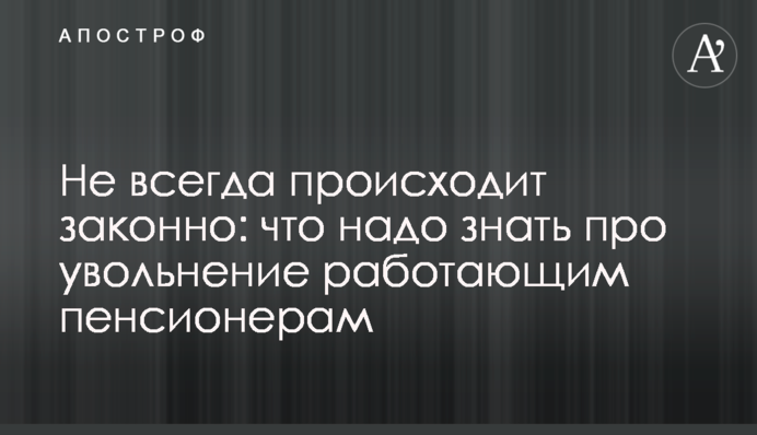 Не всегда происходит законно: что надо знать про увольнение работающим пенсионерам