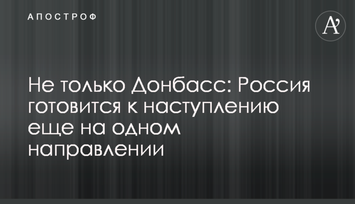 Не тільки Донбас: Росія готується до наступу ще на одному напрямку
