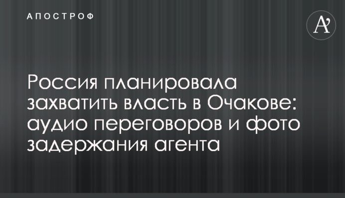 Россия планировала захватить власть в Очакове: аудио переговоров и фото задержания агента