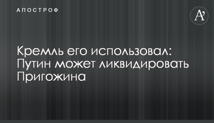 Кремль його використав: Путін може ліквідувати Пригожина