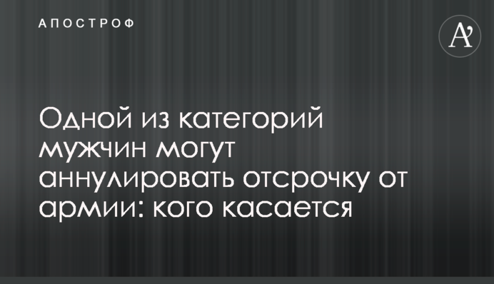 Одній з категорій чоловіків можуть скасувати відстрочку від армії: кого стосується