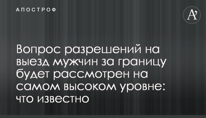 Вопрос разрешений на выезд мужчин за границу будет рассмотрен на самом высоком уровне: что известно