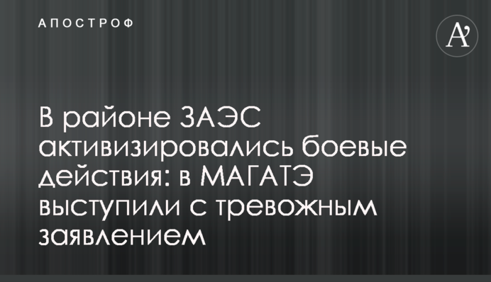 В районе ЗАЭС активизировались боевые действия: в МАГАТЭ выступили с тревожным заявлением