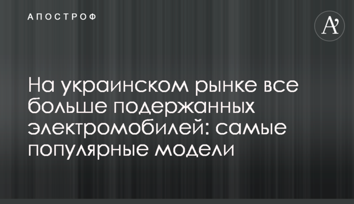 На украинском рынке все больше подержанных электромобилей: самые популярные модели